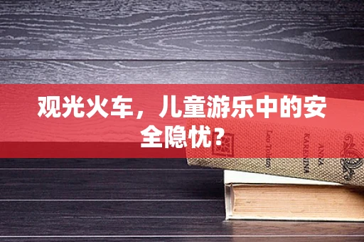 观光火车，儿童游乐中的安全隐忧？