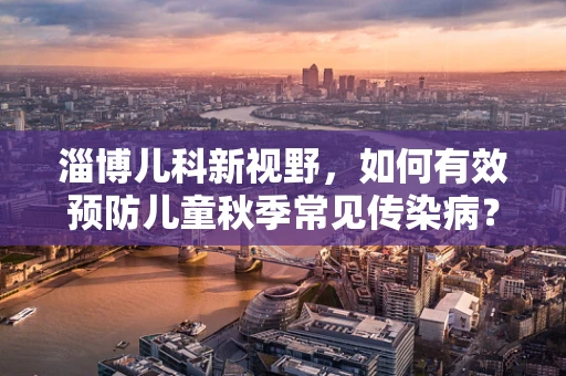 淄博儿科新视野，如何有效预防儿童秋季常见传染病？