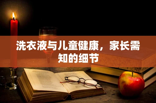 洗衣液与儿童健康，家长需知的细节