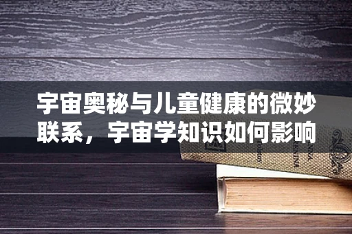宇宙奥秘与儿童健康的微妙联系，宇宙学知识如何影响儿科医疗？