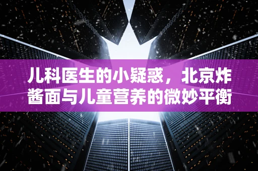 儿科医生的小疑惑，北京炸酱面与儿童营养的微妙平衡