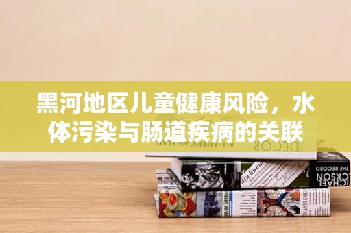 黑河地区儿童健康风险，水体污染与肠道疾病的关联