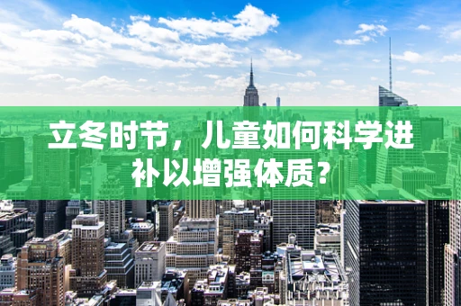 立冬时节，儿童如何科学进补以增强体质？
