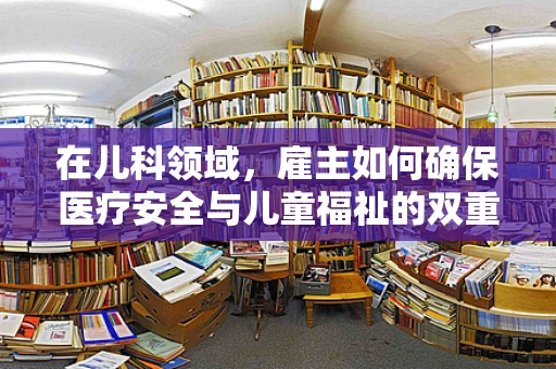 在儿科领域，雇主如何确保医疗安全与儿童福祉的双重保障？