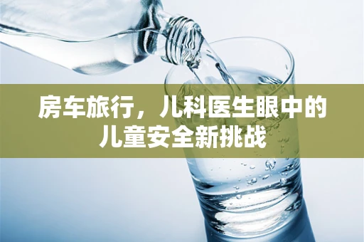 房车旅行，儿科医生眼中的儿童安全新挑战