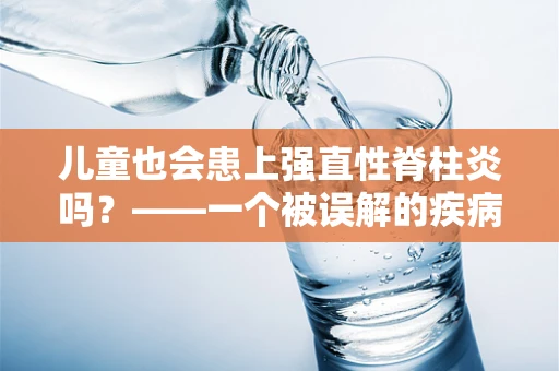 儿童也会患上强直性脊柱炎吗？——一个被误解的疾病