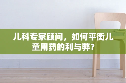 儿科专家顾问，如何平衡儿童用药的利与弊？