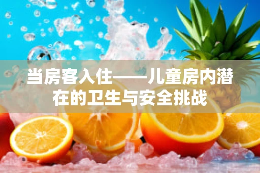 当房客入住——儿童房内潜在的卫生与安全挑战