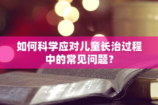 如何科学应对儿童长治过程中的常见问题？
