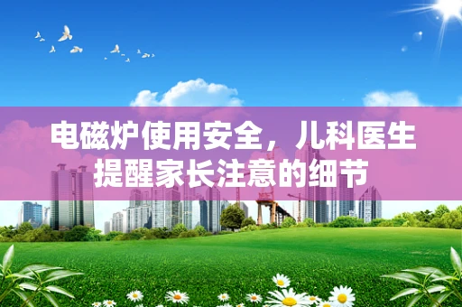 电磁炉使用安全，儿科医生提醒家长注意的细节