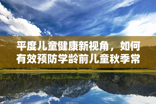 平度儿童健康新视角，如何有效预防学龄前儿童秋季常见病