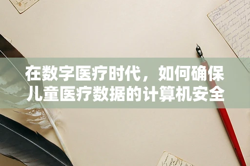 在数字医疗时代，如何确保儿童医疗数据的计算机安全？