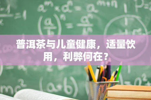 普洱茶与儿童健康，适量饮用，利弊何在？