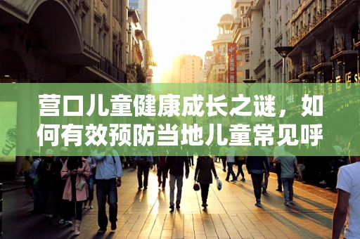 营口儿童健康成长之谜，如何有效预防当地儿童常见呼吸道疾病？
