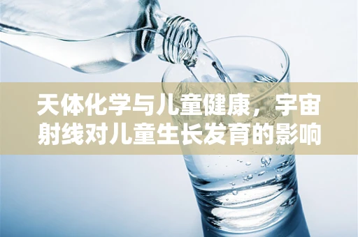 天体化学与儿童健康，宇宙射线对儿童生长发育的影响？