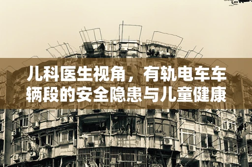 儿科医生视角，有轨电车车辆段的安全隐患与儿童健康