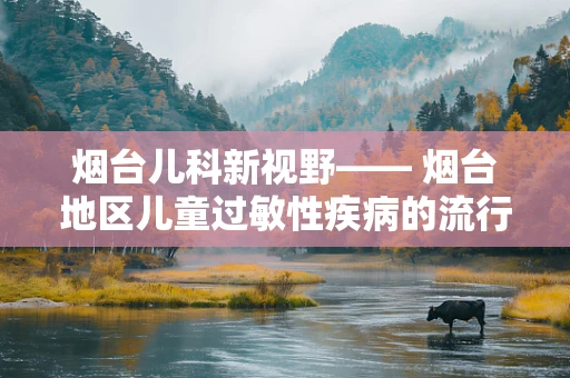 烟台儿科新视野—— 烟台地区儿童过敏性疾病的流行趋势与防控策略