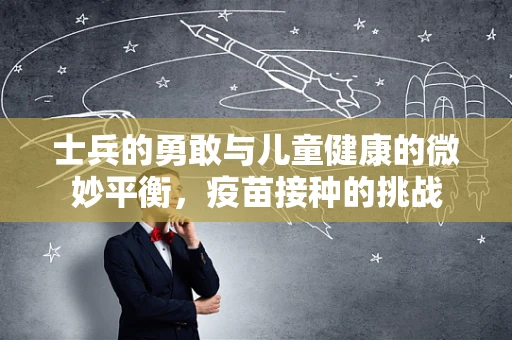 士兵的勇敢与儿童健康的微妙平衡，疫苗接种的挑战