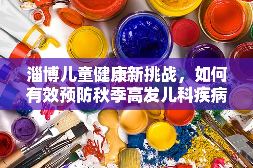 淄博儿童健康新挑战，如何有效预防秋季高发儿科疾病？