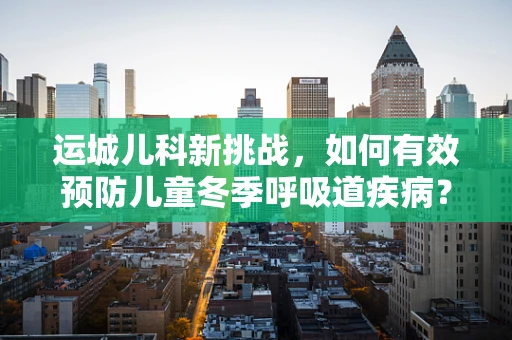 运城儿科新挑战，如何有效预防儿童冬季呼吸道疾病？