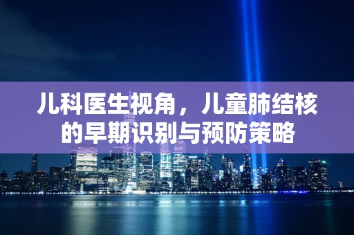 儿科医生视角，儿童肺结核的早期识别与预防策略