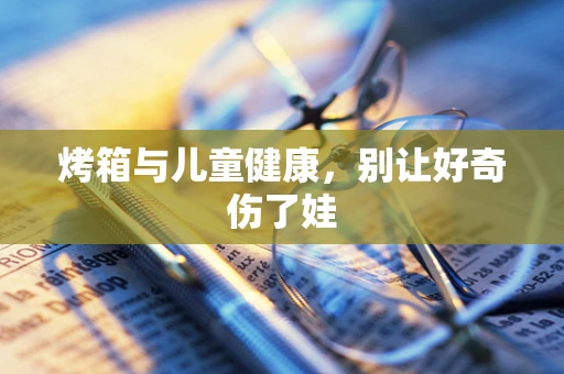 烤箱与儿童健康，别让好奇伤了娃