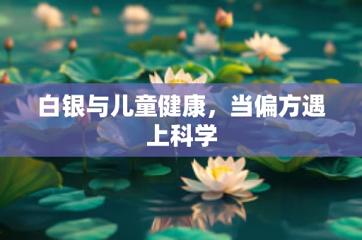 白银与儿童健康，当偏方遇上科学