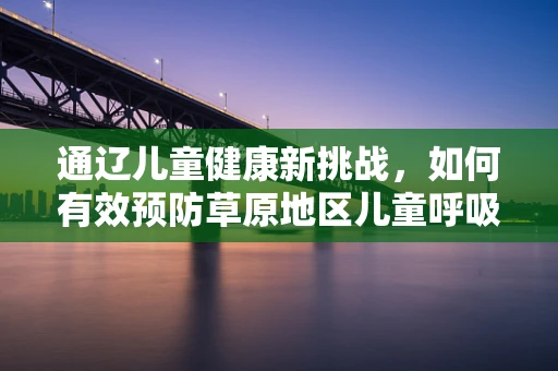 通辽儿童健康新挑战，如何有效预防草原地区儿童呼吸道感染？
