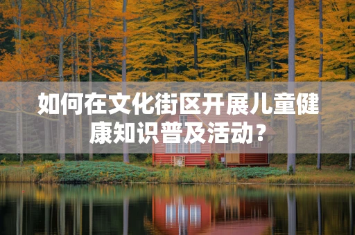 如何在文化街区开展儿童健康知识普及活动？