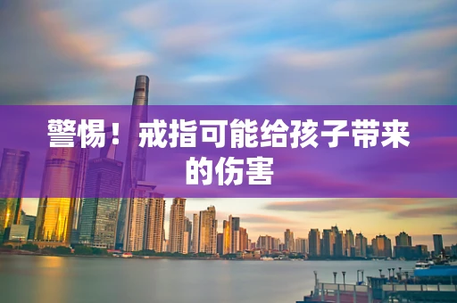 警惕！戒指可能给孩子带来的伤害