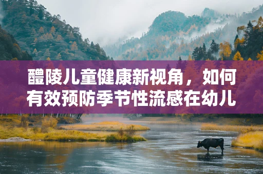 醴陵儿童健康新视角，如何有效预防季节性流感在幼儿园的传播？