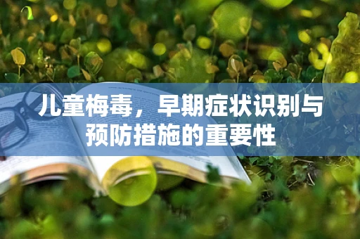 儿童梅毒，早期症状识别与预防措施的重要性