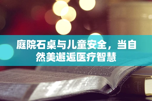 庭院石桌与儿童安全，当自然美邂逅医疗智慧