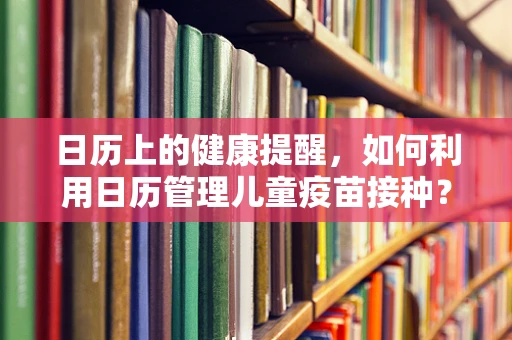 日历上的健康提醒，如何利用日历管理儿童疫苗接种？