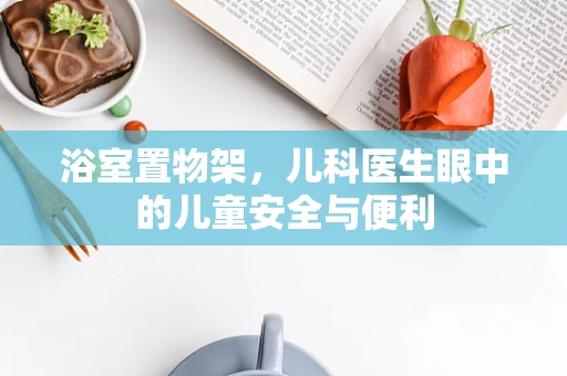 浴室置物架，儿科医生眼中的儿童安全与便利