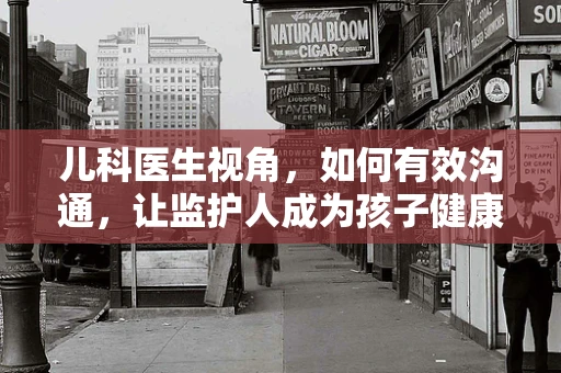 儿科医生视角，如何有效沟通，让监护人成为孩子健康的第一道防线？