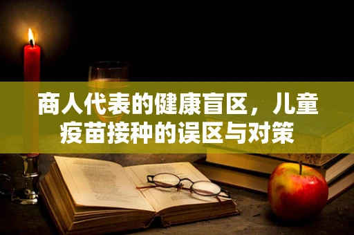 商人代表的健康盲区，儿童疫苗接种的误区与对策