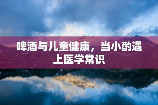 啤酒与儿童健康，当小酌遇上医学常识