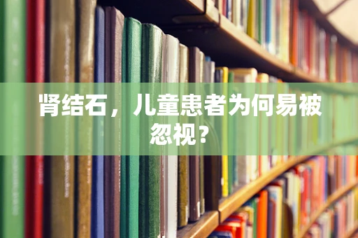 肾结石，儿童患者为何易被忽视？