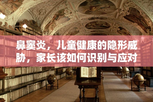鼻窦炎，儿童健康的隐形威胁，家长该如何识别与应对？