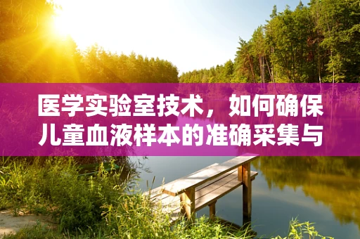 医学实验室技术，如何确保儿童血液样本的准确采集与处理？