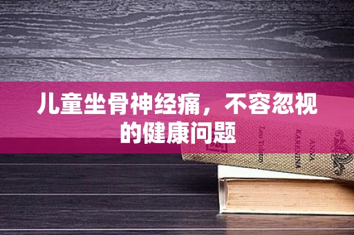 儿童坐骨神经痛，不容忽视的健康问题