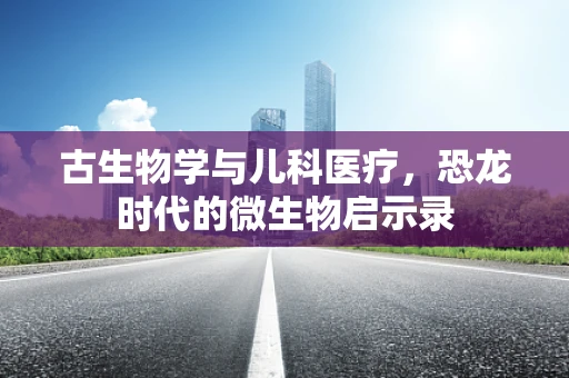 古生物学与儿科医疗，恐龙时代的微生物启示录