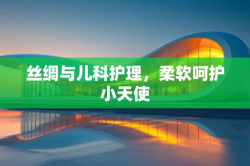 丝绸与儿科护理，柔软呵护小天使