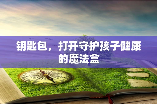钥匙包，打开守护孩子健康的魔法盒