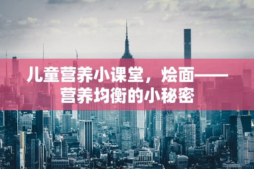 儿童营养小课堂，烩面——营养均衡的小秘密