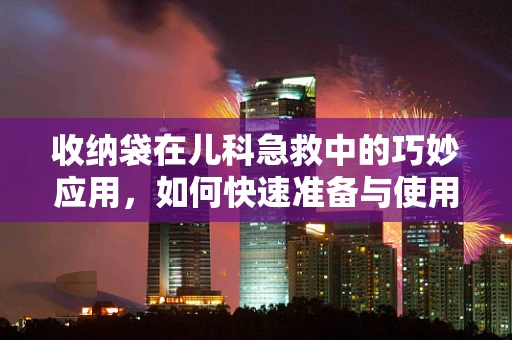 收纳袋在儿科急救中的巧妙应用，如何快速准备与使用？