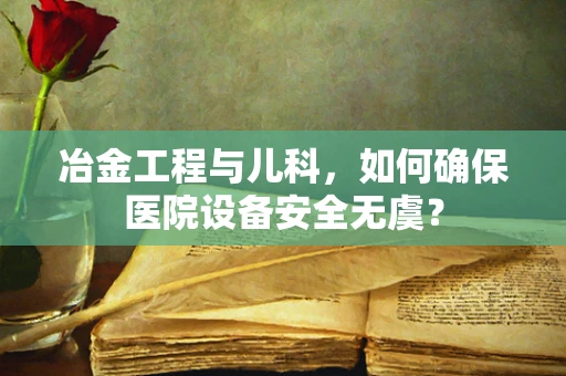 冶金工程与儿科，如何确保医院设备安全无虞？