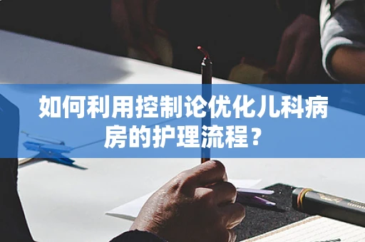 如何利用控制论优化儿科病房的护理流程？