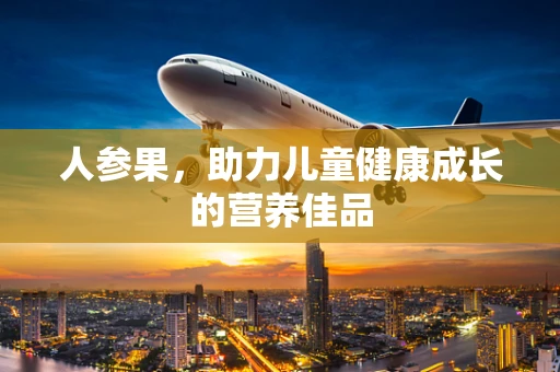 人参果，助力儿童健康成长的营养佳品